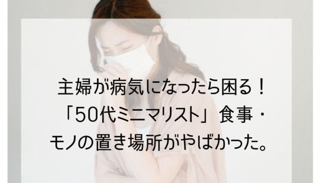 主婦が病気になったら困る 50代ミニマリスト 食事やモノの置き場の問題がヤバかった ゆるはぴ